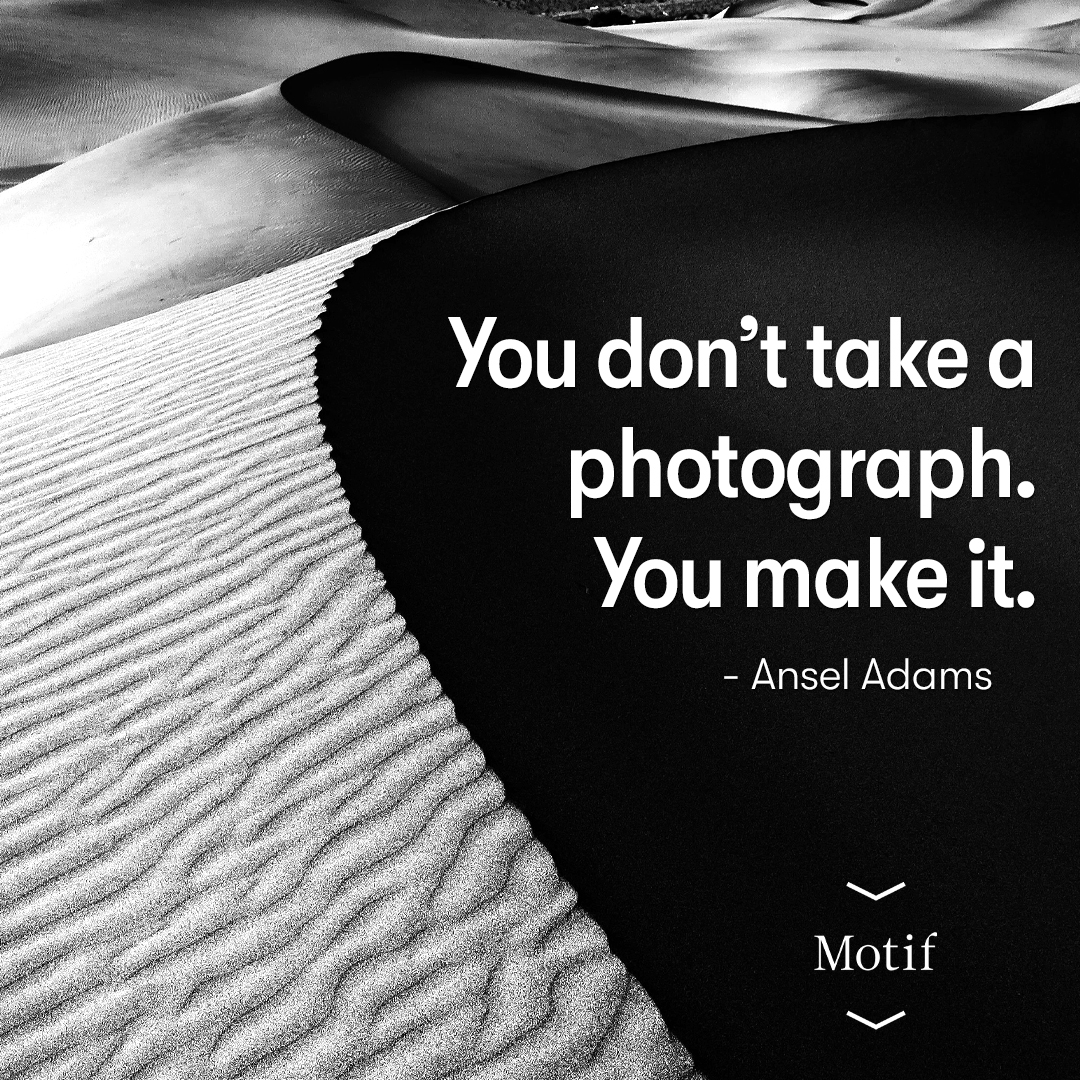 "You don't take a photograph. You make it."